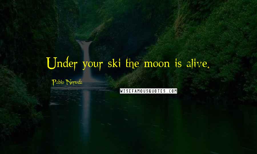 Pablo Neruda Quotes: Under your ski the moon is alive.