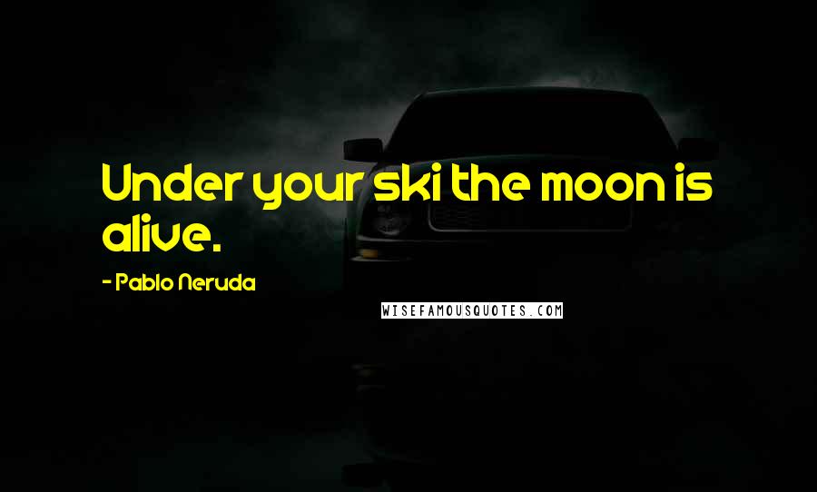 Pablo Neruda Quotes: Under your ski the moon is alive.