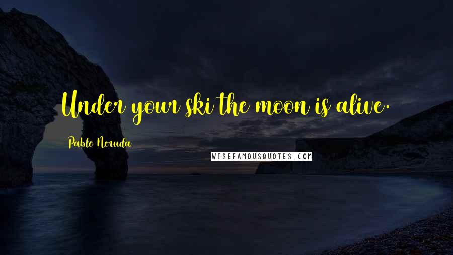 Pablo Neruda Quotes: Under your ski the moon is alive.