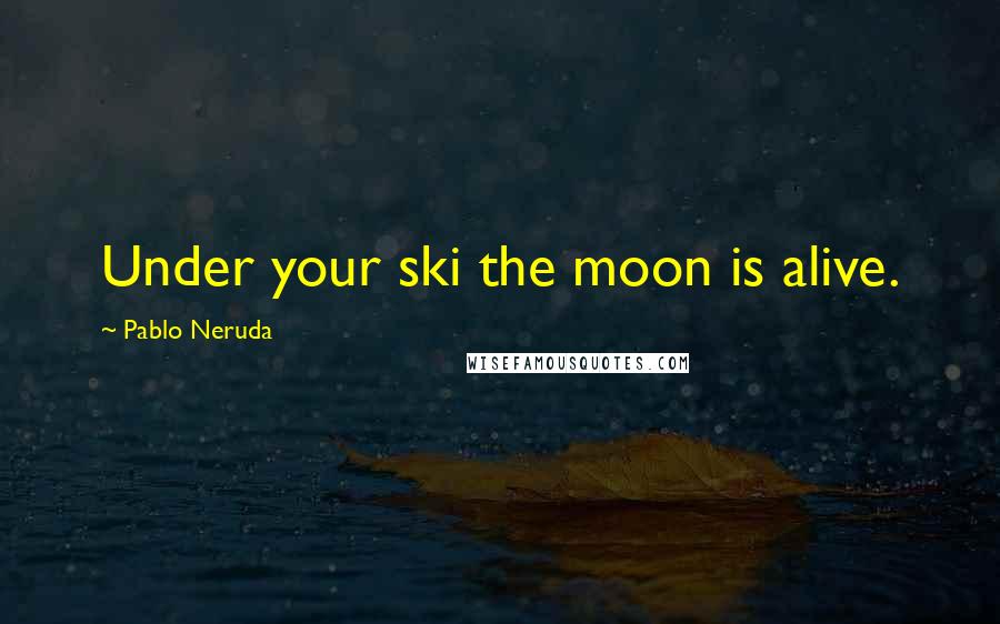 Pablo Neruda Quotes: Under your ski the moon is alive.