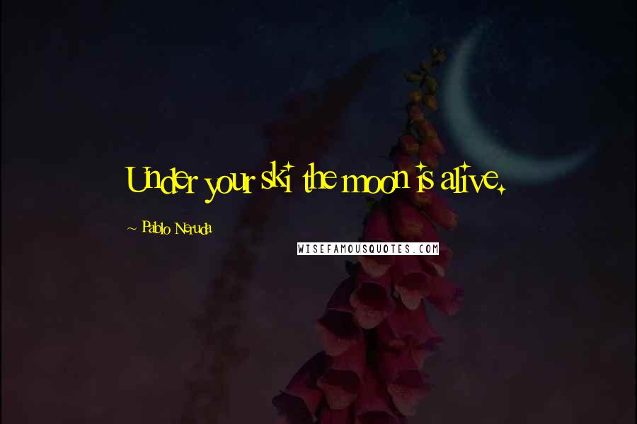 Pablo Neruda Quotes: Under your ski the moon is alive.