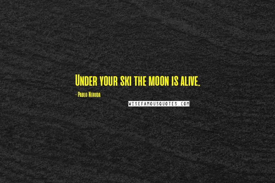 Pablo Neruda Quotes: Under your ski the moon is alive.