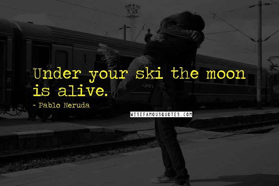 Pablo Neruda Quotes: Under your ski the moon is alive.