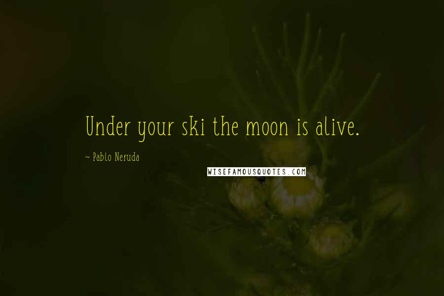 Pablo Neruda Quotes: Under your ski the moon is alive.