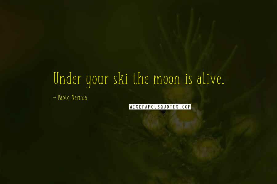 Pablo Neruda Quotes: Under your ski the moon is alive.