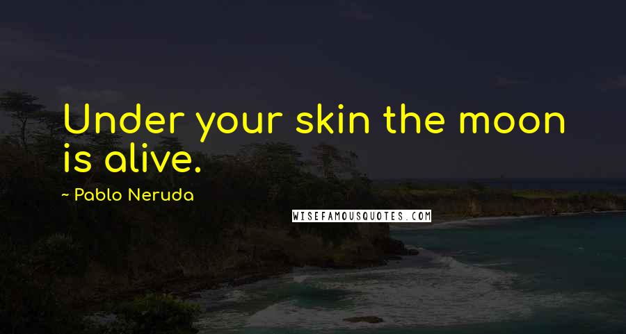 Pablo Neruda Quotes: Under your skin the moon is alive.