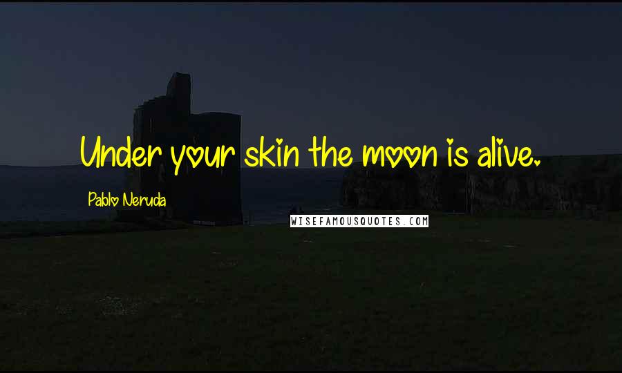 Pablo Neruda Quotes: Under your skin the moon is alive.