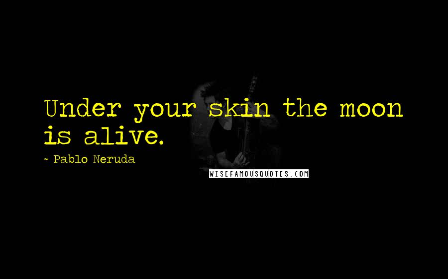 Pablo Neruda Quotes: Under your skin the moon is alive.