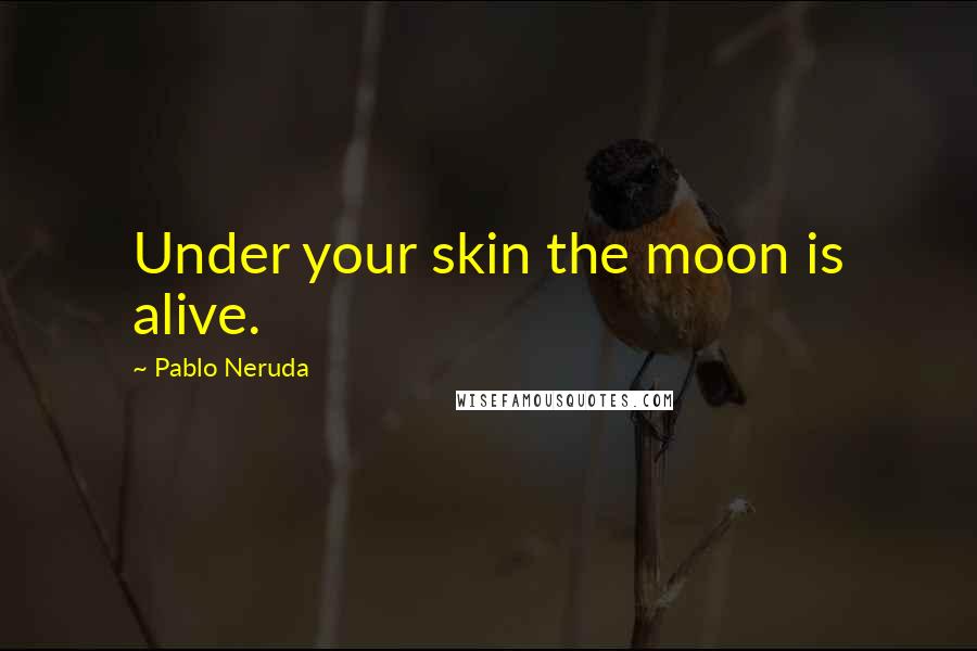 Pablo Neruda Quotes: Under your skin the moon is alive.