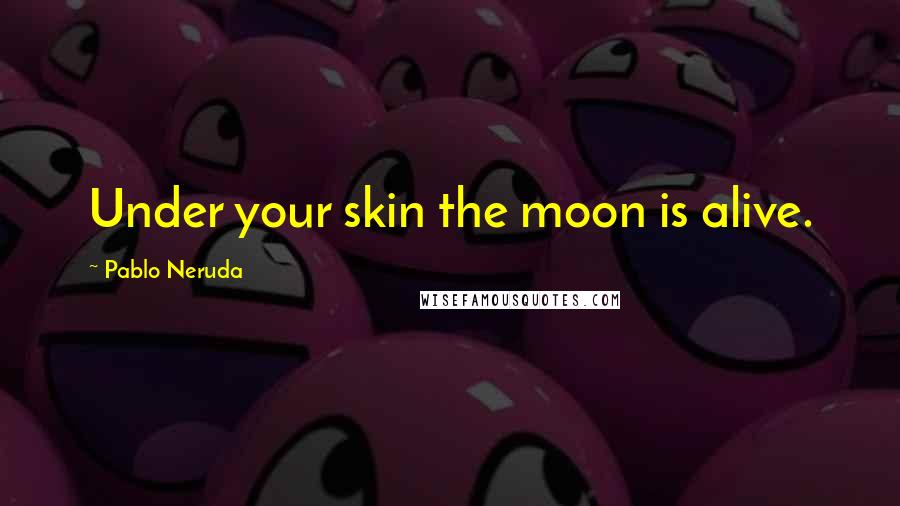 Pablo Neruda Quotes: Under your skin the moon is alive.