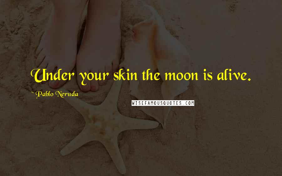 Pablo Neruda Quotes: Under your skin the moon is alive.