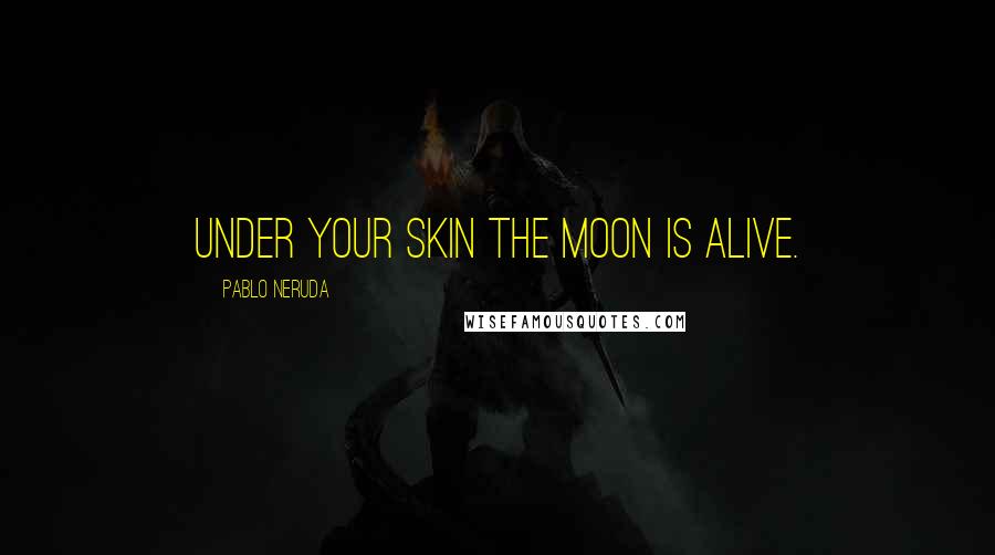 Pablo Neruda Quotes: Under your skin the moon is alive.