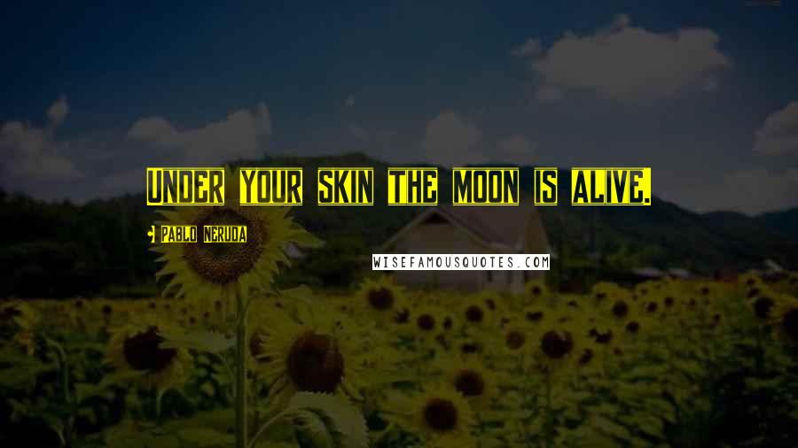 Pablo Neruda Quotes: Under your skin the moon is alive.