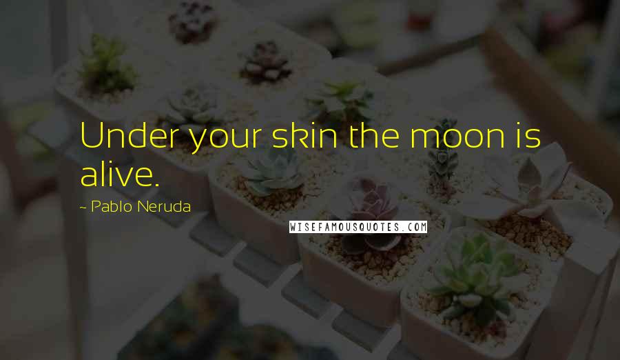 Pablo Neruda Quotes: Under your skin the moon is alive.