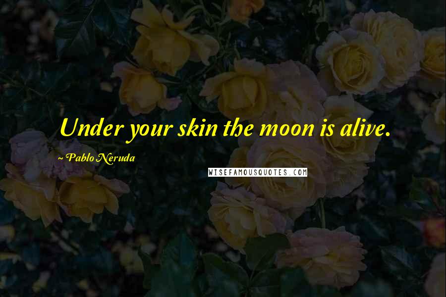 Pablo Neruda Quotes: Under your skin the moon is alive.