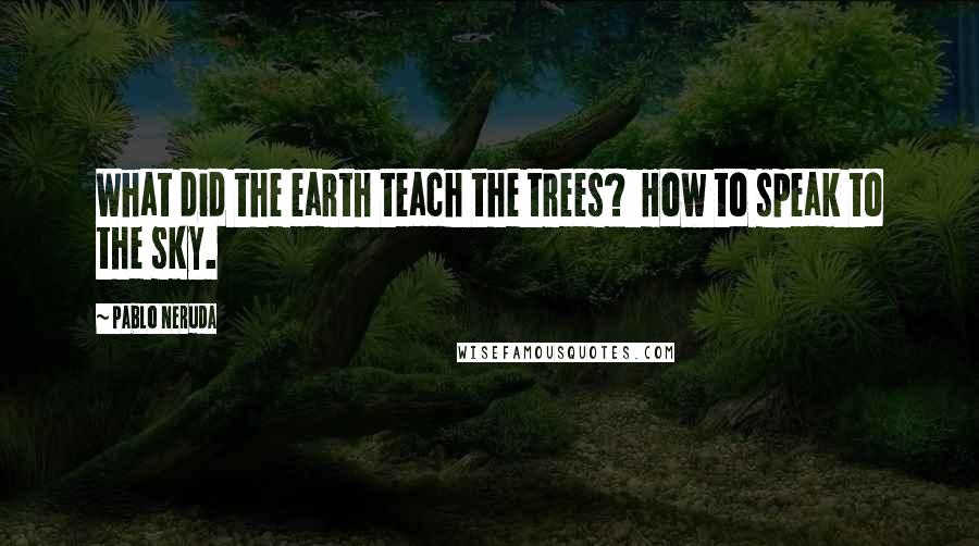 Pablo Neruda Quotes: What did the earth teach the trees?  How to speak to the sky.