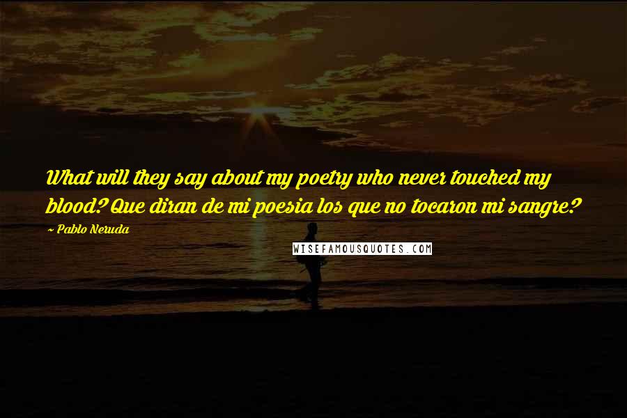 Pablo Neruda Quotes: What will they say about my poetry who never touched my blood? Que diran de mi poesia los que no tocaron mi sangre?