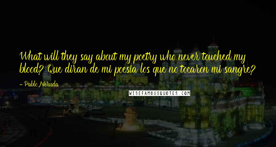 Pablo Neruda Quotes: What will they say about my poetry who never touched my blood? Que diran de mi poesia los que no tocaron mi sangre?