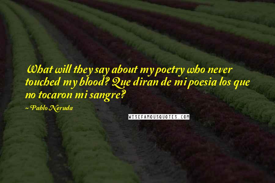 Pablo Neruda Quotes: What will they say about my poetry who never touched my blood? Que diran de mi poesia los que no tocaron mi sangre?