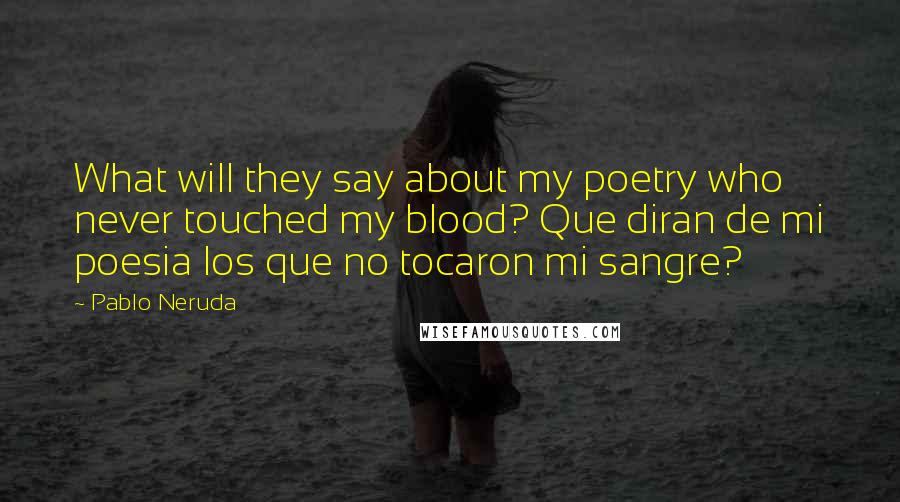 Pablo Neruda Quotes: What will they say about my poetry who never touched my blood? Que diran de mi poesia los que no tocaron mi sangre?