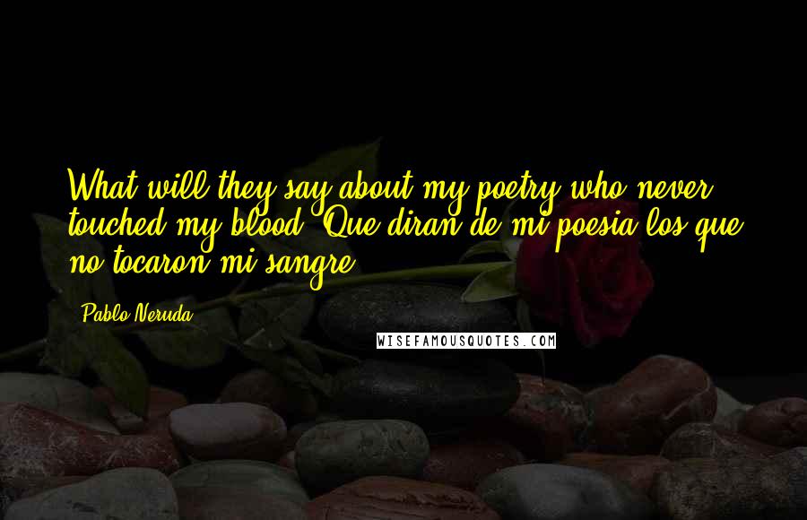 Pablo Neruda Quotes: What will they say about my poetry who never touched my blood? Que diran de mi poesia los que no tocaron mi sangre?