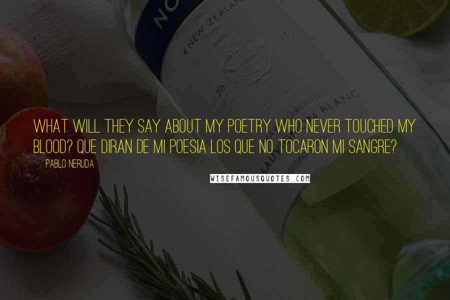 Pablo Neruda Quotes: What will they say about my poetry who never touched my blood? Que diran de mi poesia los que no tocaron mi sangre?