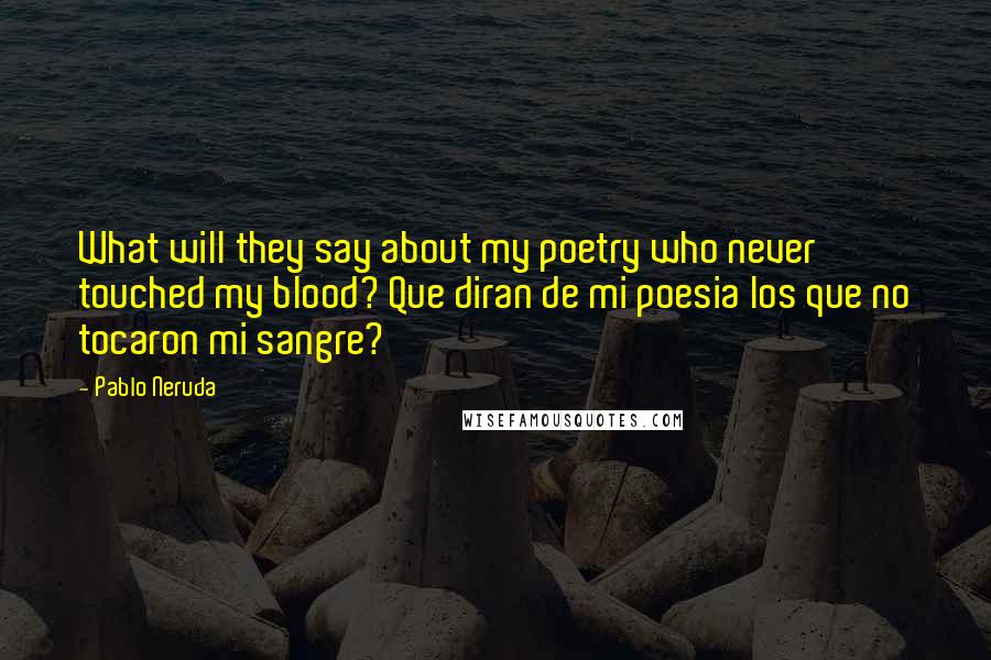 Pablo Neruda Quotes: What will they say about my poetry who never touched my blood? Que diran de mi poesia los que no tocaron mi sangre?
