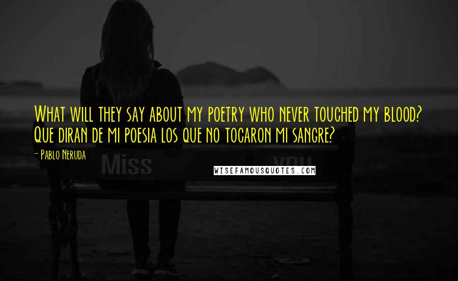 Pablo Neruda Quotes: What will they say about my poetry who never touched my blood? Que diran de mi poesia los que no tocaron mi sangre?