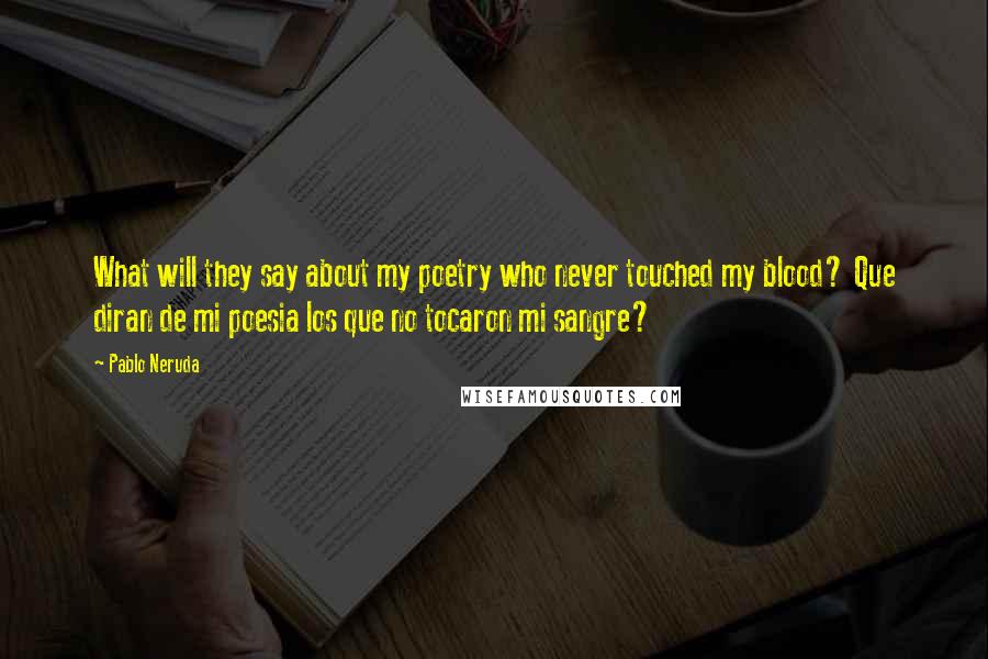 Pablo Neruda Quotes: What will they say about my poetry who never touched my blood? Que diran de mi poesia los que no tocaron mi sangre?