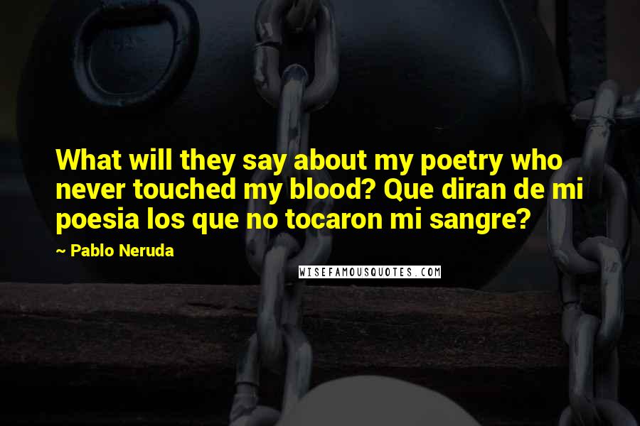 Pablo Neruda Quotes: What will they say about my poetry who never touched my blood? Que diran de mi poesia los que no tocaron mi sangre?