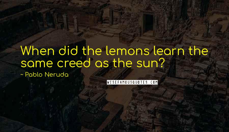 Pablo Neruda Quotes: When did the lemons learn the same creed as the sun?