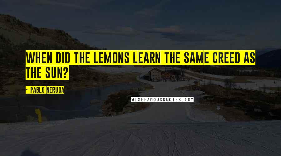 Pablo Neruda Quotes: When did the lemons learn the same creed as the sun?