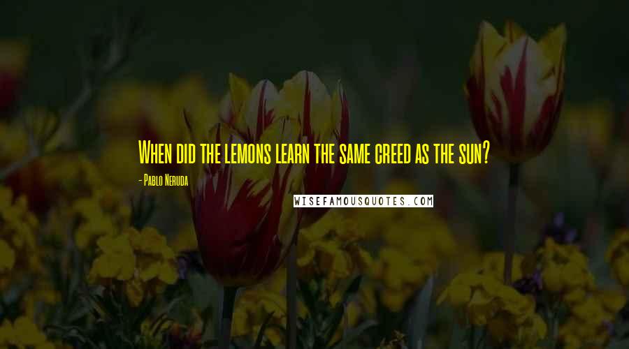 Pablo Neruda Quotes: When did the lemons learn the same creed as the sun?