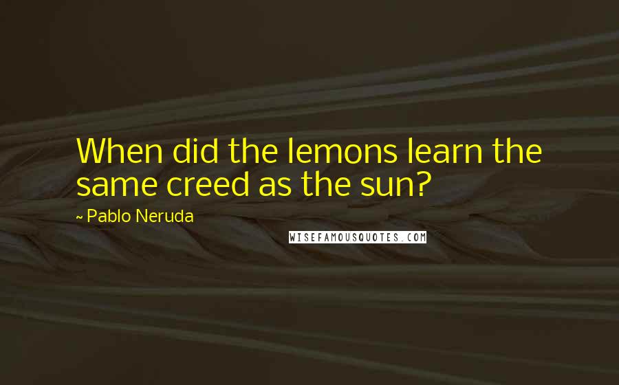 Pablo Neruda Quotes: When did the lemons learn the same creed as the sun?