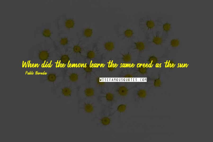 Pablo Neruda Quotes: When did the lemons learn the same creed as the sun?