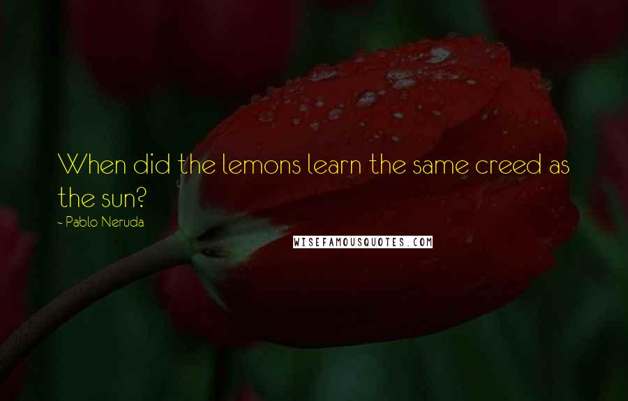 Pablo Neruda Quotes: When did the lemons learn the same creed as the sun?