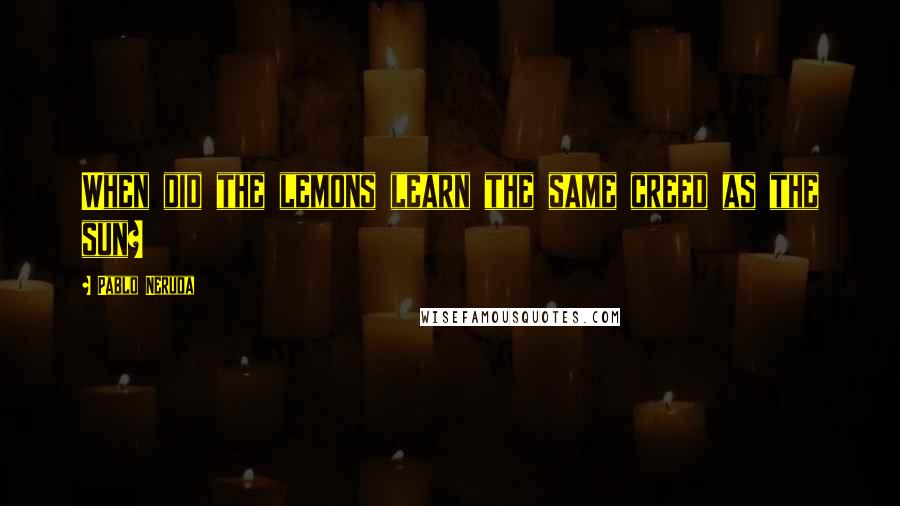 Pablo Neruda Quotes: When did the lemons learn the same creed as the sun?