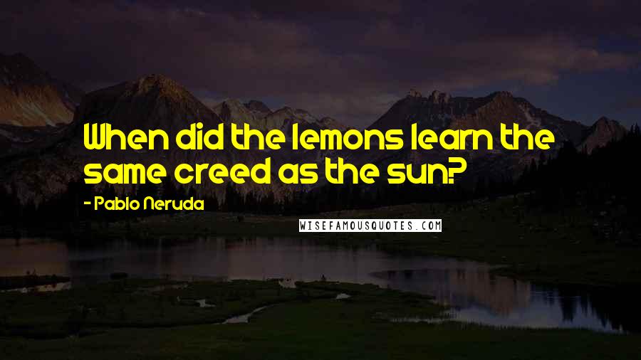 Pablo Neruda Quotes: When did the lemons learn the same creed as the sun?