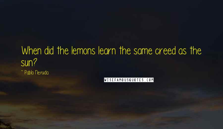 Pablo Neruda Quotes: When did the lemons learn the same creed as the sun?