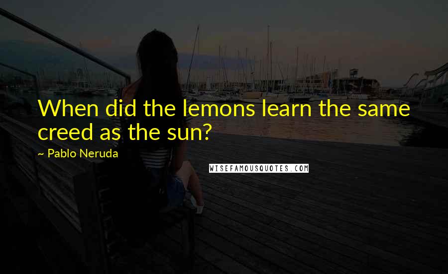 Pablo Neruda Quotes: When did the lemons learn the same creed as the sun?