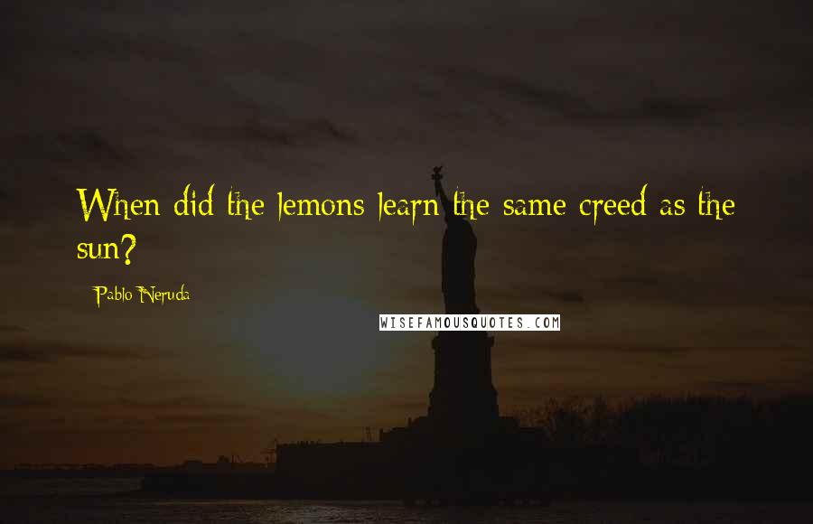 Pablo Neruda Quotes: When did the lemons learn the same creed as the sun?