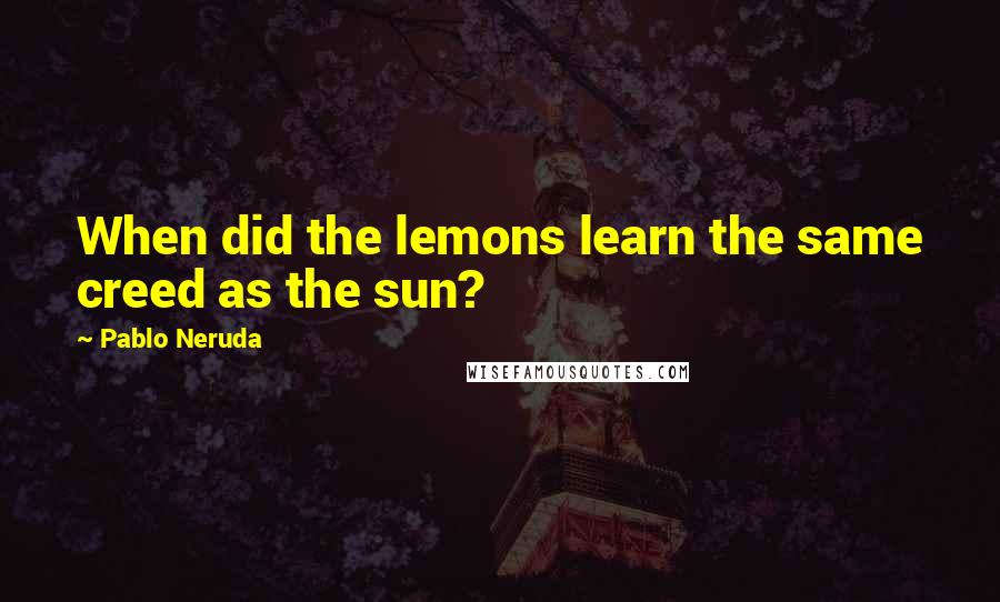 Pablo Neruda Quotes: When did the lemons learn the same creed as the sun?