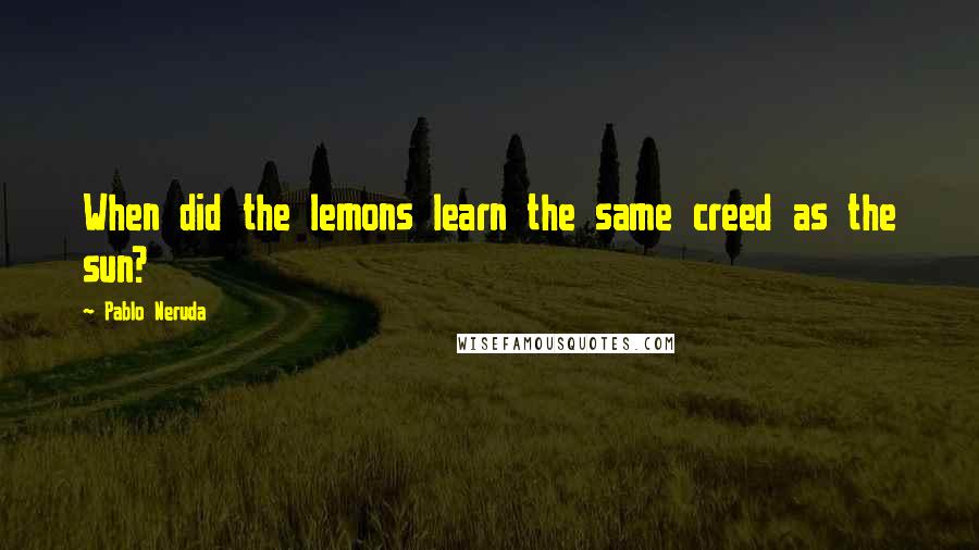 Pablo Neruda Quotes: When did the lemons learn the same creed as the sun?