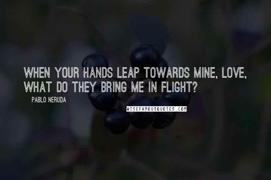 Pablo Neruda Quotes: When your hands leap towards mine, love, what do they bring me in flight?