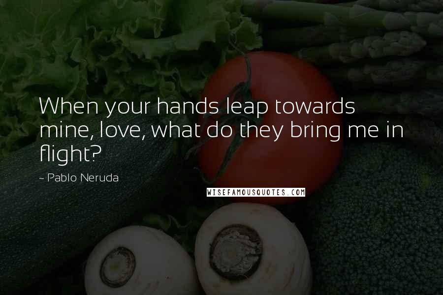 Pablo Neruda Quotes: When your hands leap towards mine, love, what do they bring me in flight?