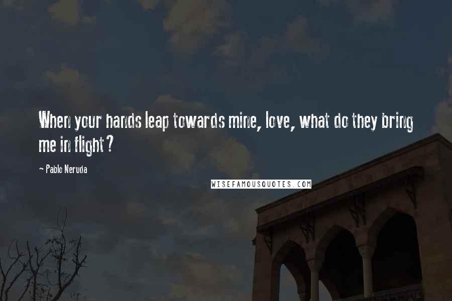 Pablo Neruda Quotes: When your hands leap towards mine, love, what do they bring me in flight?