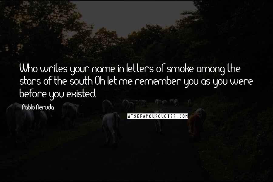 Pablo Neruda Quotes: Who writes your name in letters of smoke among the stars of the south?Oh let me remember you as you were before you existed.