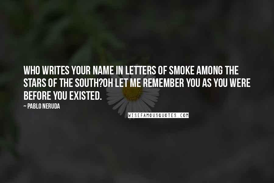 Pablo Neruda Quotes: Who writes your name in letters of smoke among the stars of the south?Oh let me remember you as you were before you existed.