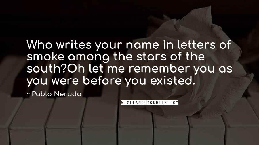 Pablo Neruda Quotes: Who writes your name in letters of smoke among the stars of the south?Oh let me remember you as you were before you existed.