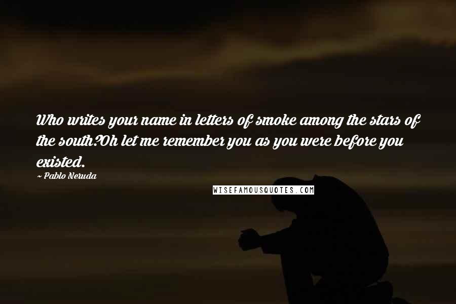 Pablo Neruda Quotes: Who writes your name in letters of smoke among the stars of the south?Oh let me remember you as you were before you existed.